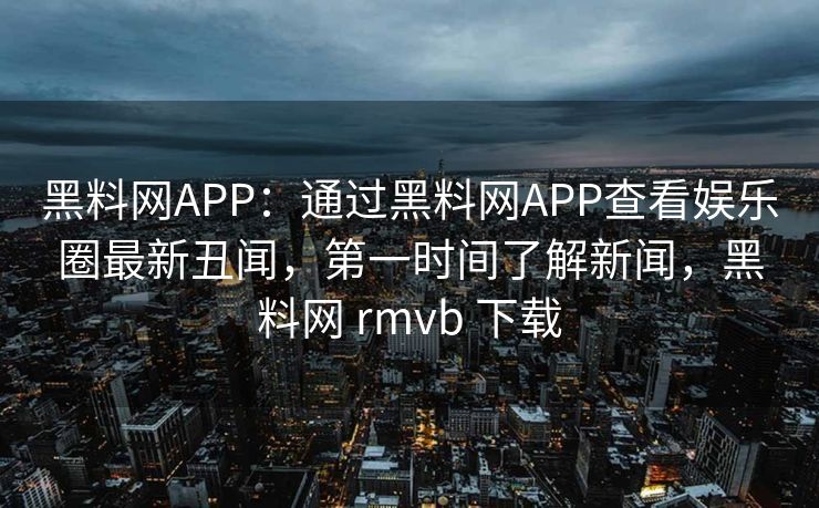 黑料网APP：通过黑料网APP查看娱乐圈最新丑闻，第一时间了解新闻，黑料网 rmvb 下载