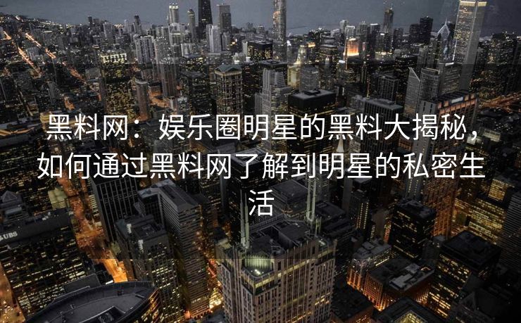 黑料网:娱乐圈明星的黑料大揭秘,如何通过黑料网了解到明星的私密生活 黑料网:娱乐圈明星的黑料大揭秘,如何通过黑料网了解到明星的私密生活