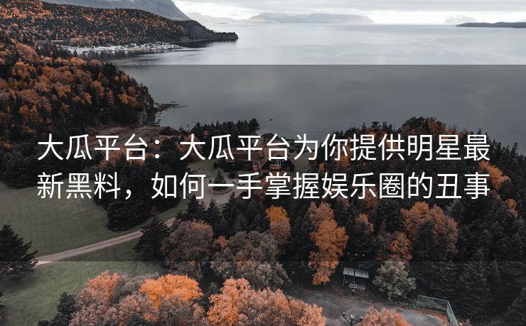 大瓜平台：大瓜平台为你提供明星最新黑料，如何一手掌握娱乐圈的丑事