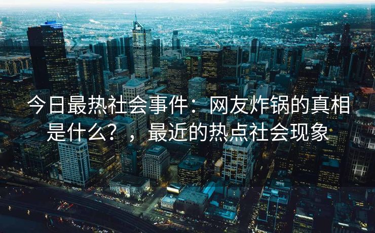 今日最热社会事件:网友炸锅的真相是什么?,最近的热点社会现象 今日最热社会事件:网友炸锅的真相是什么?,最近的热点社会现象