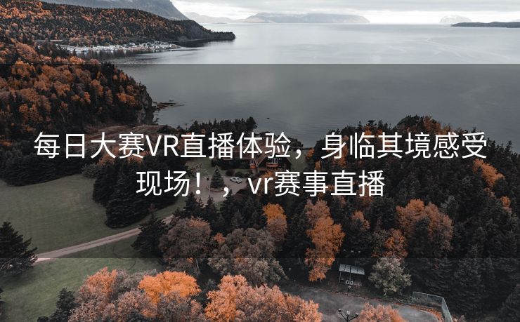 每日大赛VR直播体验,身临其境感受现场!,vr赛事直播 每日大赛VR直播体验,身临其境感受现场!,vr赛事直播