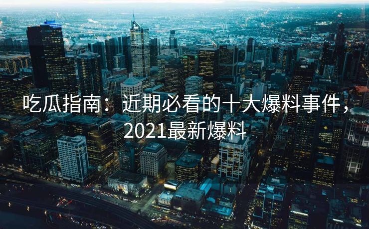 吃瓜指南:近期必看的十大爆料事件,2021最新爆料 吃瓜指南:近期必看的十大爆料事件,2021最新爆料