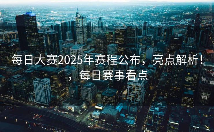 每日大赛2025年赛程公布,亮点解析!,每日赛事看点 每日大赛2025年赛程公布,亮点解析!,每日赛事看点