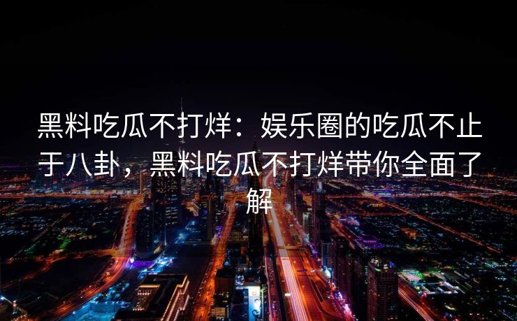 黑料吃瓜不打烊：娱乐圈的吃瓜不止于八卦，黑料吃瓜不打烊带你全面了解