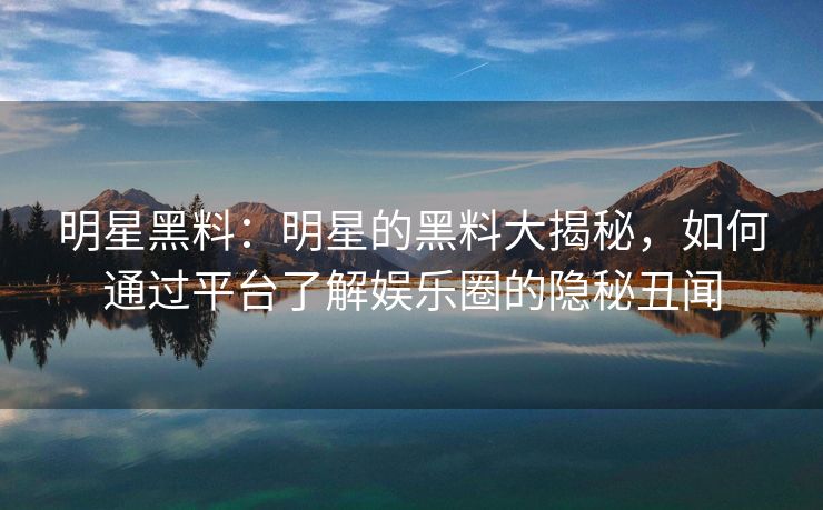 明星黑料：明星的黑料大揭秘，如何通过平台了解娱乐圈的隐秘丑闻