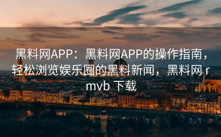 黑料网APP:黑料网APP的操作指南,轻松浏览娱乐圈的黑料新闻,黑料网 rmvb 下载 黑料网APP:黑料网APP的操作指南,轻松浏览娱乐圈的黑料新闻,黑料网 rmvb 下载