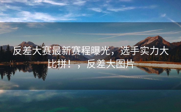 反差大赛最新赛程曝光，选手实力大比拼！，反差大图片