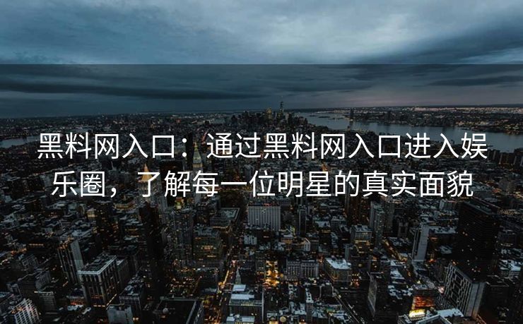 黑料网入口：通过黑料网入口进入娱乐圈，了解每一位明星的真实面貌