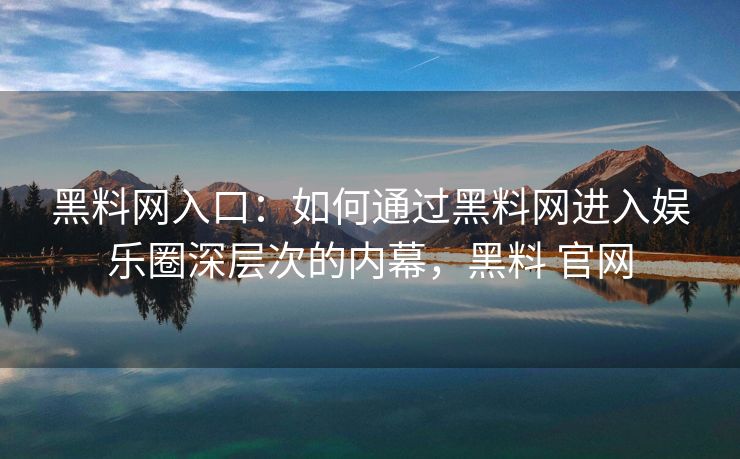 黑料网入口：如何通过黑料网进入娱乐圈深层次的内幕，黑料 官网