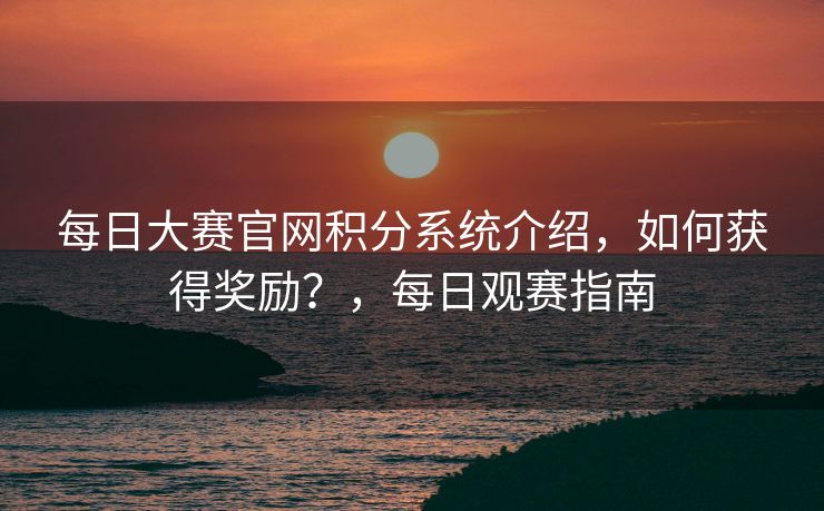 每日大赛官网积分系统介绍,如何获得奖励?,每日观赛指南 每日大赛官网积分系统介绍,如何获得奖励?,每日观赛指南