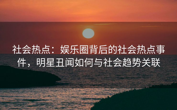 社会热点:娱乐圈背后的社会热点事件,明星丑闻如何与社会趋势关联 社会热点:娱乐圈背后的社会热点事件,明星丑闻如何与社会趋势关联