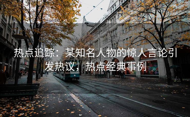 热点追踪：某知名人物的惊人言论引发热议，热点经典事例