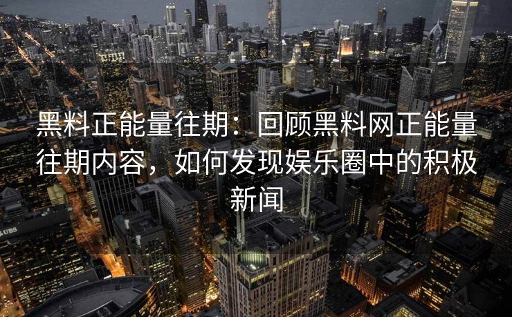 黑料正能量往期:回顾黑料网正能量往期内容,如何发现娱乐圈中的积极新闻 黑料正能量往期:回顾黑料网正能量往期内容,如何发现娱乐圈中的积极新闻