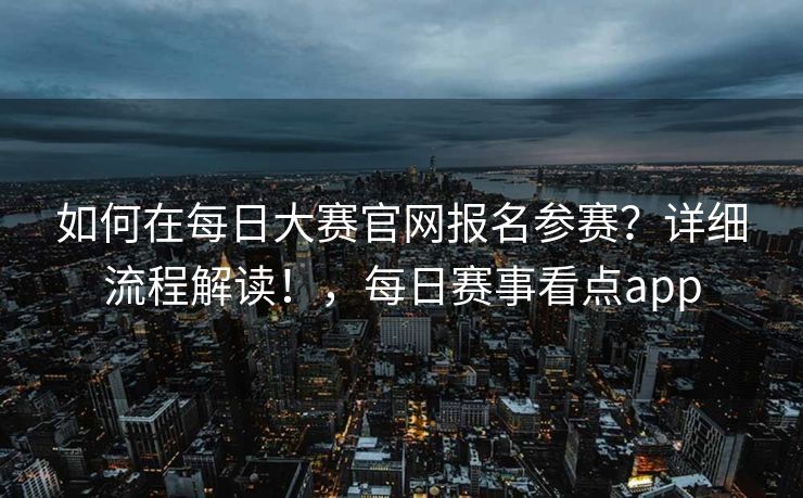 如何在每日大赛官网报名参赛？详细流程解读！，每日赛事看点app