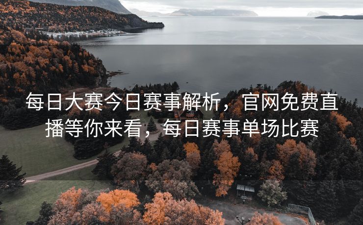 每日大赛今日赛事解析，官网免费直播等你来看，每日赛事单场比赛