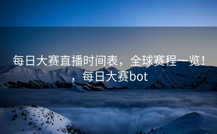 每日大赛直播时间表,全球赛程一览!,每日大赛bot 每日大赛直播时间表,全球赛程一览!,每日大赛bot