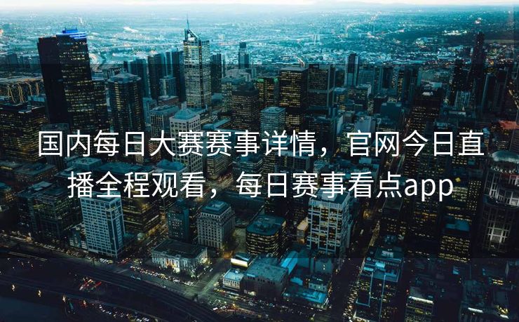 国内每日大赛赛事详情，官网今日直播全程观看，每日赛事看点app