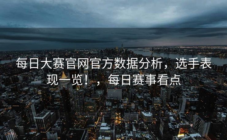 每日大赛官网官方数据分析，选手表现一览！，每日赛事看点