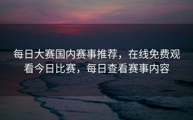 每日大赛国内赛事推荐,在线免费观看今日比赛,每日查看赛事内容 每日大赛国内赛事推荐,在线免费观看今日比赛,每日查看赛事内容