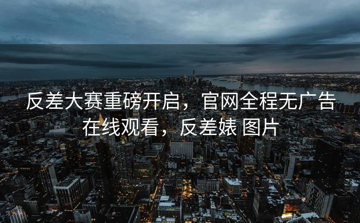 反差大赛重磅开启，官网全程无广告在线观看，反差婊 图片