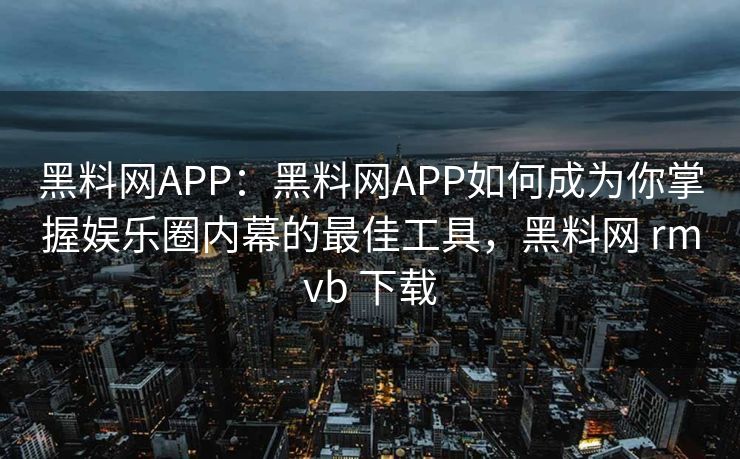 黑料网APP：黑料网APP如何成为你掌握娱乐圈内幕的最佳工具，黑料网 rmvb 下载