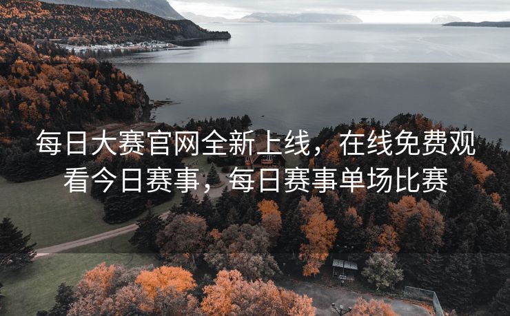 每日大赛官网全新上线，在线免费观看今日赛事，每日赛事单场比赛